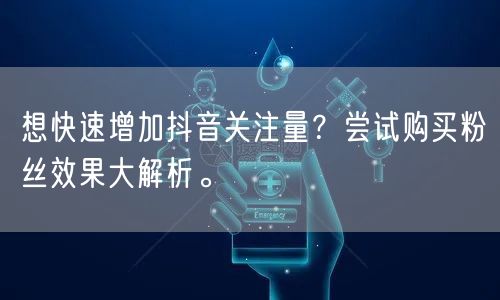 想快速增加抖音关注量？尝试购买粉丝效果大解析。