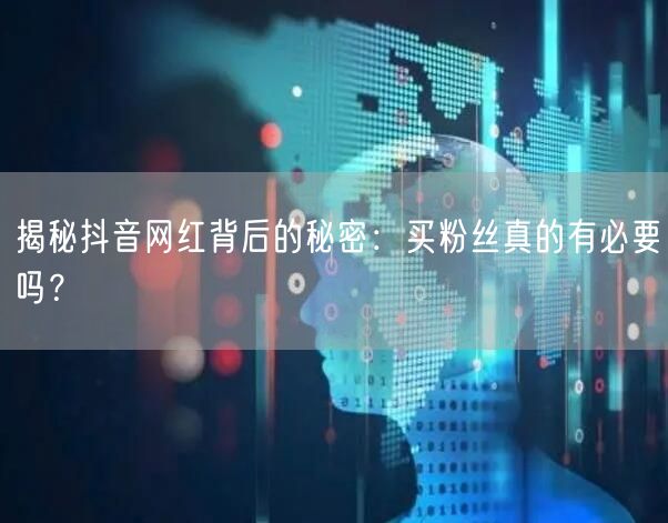 揭秘抖音网红背后的秘密：买粉丝真的有必要吗？
