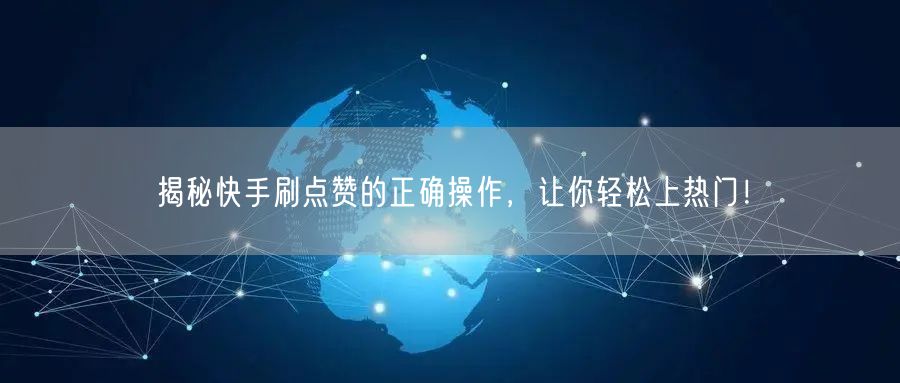揭秘快手刷点赞的正确操作，让你轻松上热门！