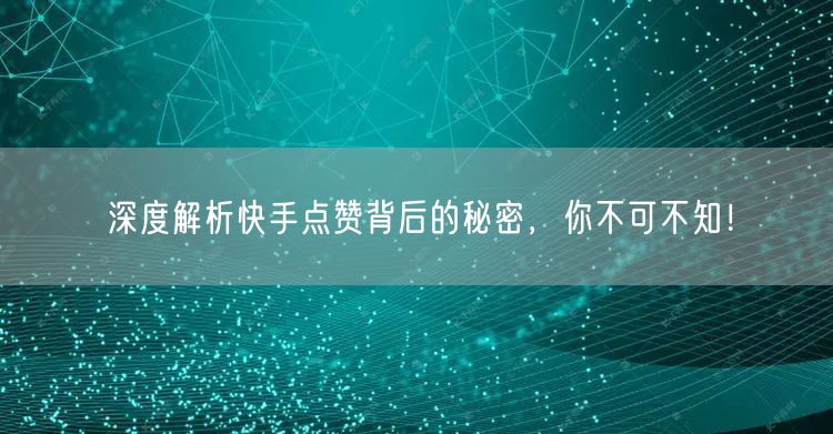 深度解析快手点赞背后的秘密，你不可不知！