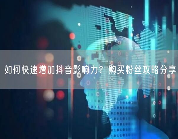 如何快速增加抖音影响力？购买粉丝攻略分享