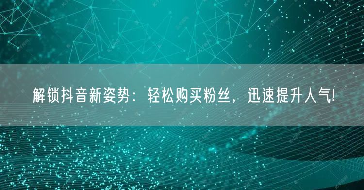 解锁抖音新姿势：轻松购买粉丝，迅速提升人气!
