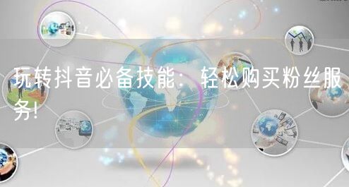 玩转抖音必备技能：轻松购买粉丝服务!
