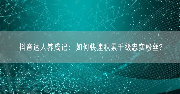 抖音达人养成记：如何快速积累千级忠实粉丝?