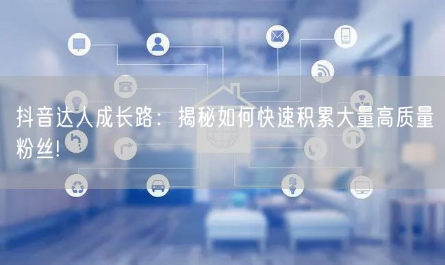 抖音达人成长路：揭秘如何快速积累大量高质量粉丝!