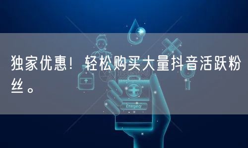 独家优惠！轻松购买大量抖音活跃粉丝。