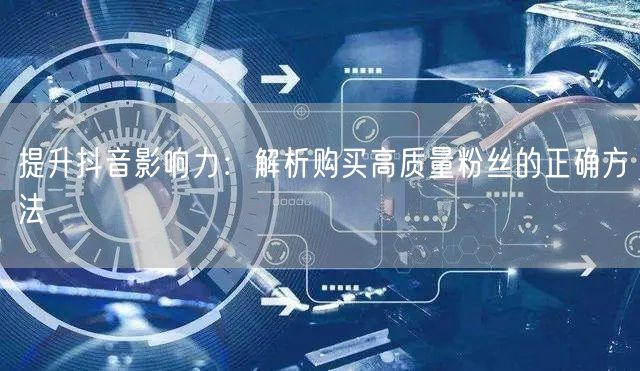 提升抖音影响力：解析购买高质量粉丝的正确方法