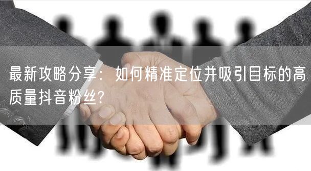 最新攻略分享：如何精准定位并吸引目标的高质量抖音粉丝?