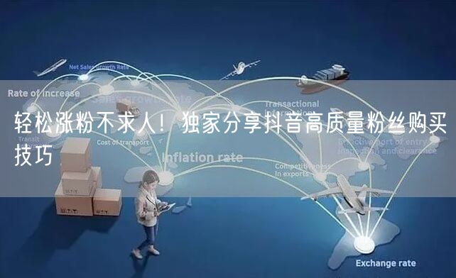 轻松涨粉不求人！独家分享抖音高质量粉丝购买技巧
