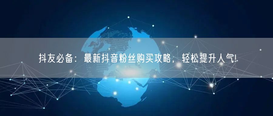 抖友必备：最新抖音粉丝购买攻略，轻松提升人气!