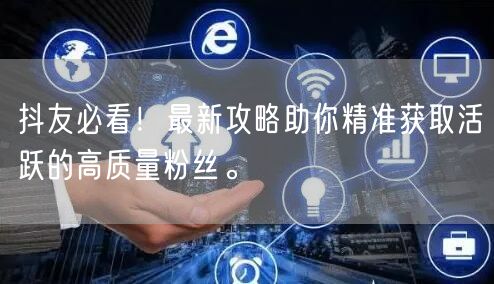 抖友必看！最新攻略助你精准获取活跃的高质量粉丝。