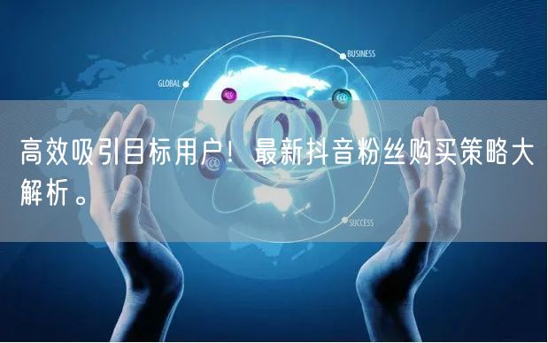高效吸引目标用户！最新抖音粉丝购买策略大解析。