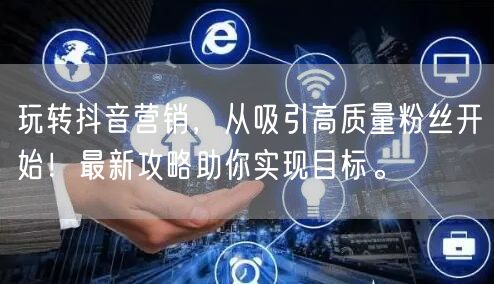 玩转抖音营销，从吸引高质量粉丝开始！最新攻略助你实现目标。