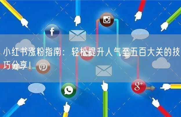 小红书涨粉指南：轻松提升人气至五百大关的技巧分享！