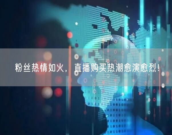 粉丝热情如火，直播购买热潮愈演愈烈！