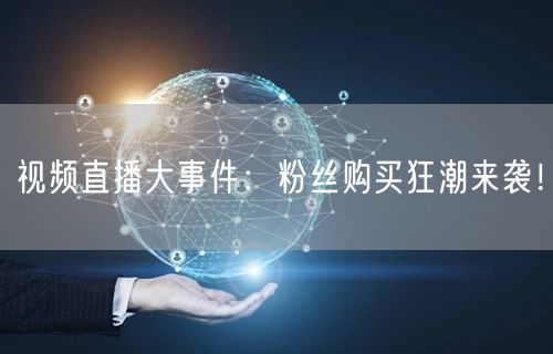 视频直播大事件：粉丝购买狂潮来袭！