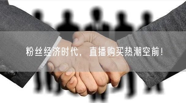 粉丝经济时代，直播购买热潮空前！