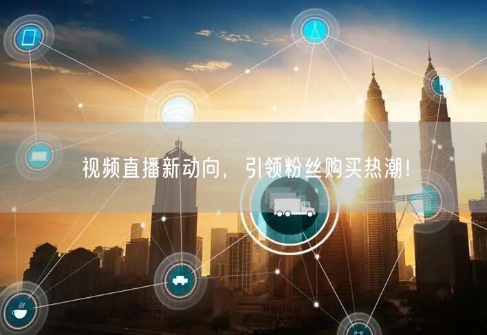 视频直播新动向，引领粉丝购买热潮！