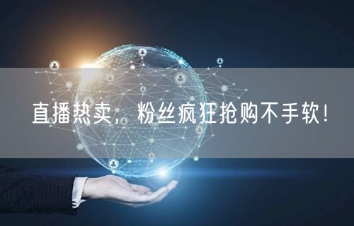 直播热卖，粉丝疯狂抢购不手软！