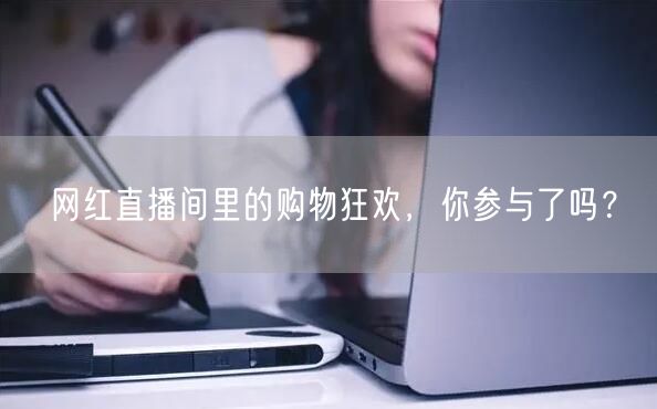 网红直播间里的购物狂欢，你参与了吗？