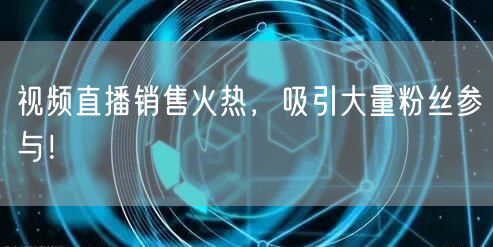 视频直播销售火热，吸引大量粉丝参与！