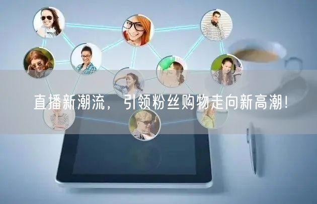 直播新潮流，引领粉丝购物走向新高潮！