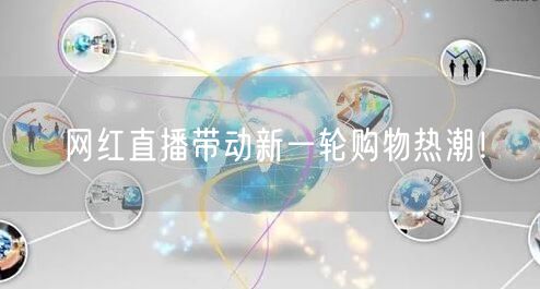 网红直播带动新一轮购物热潮！