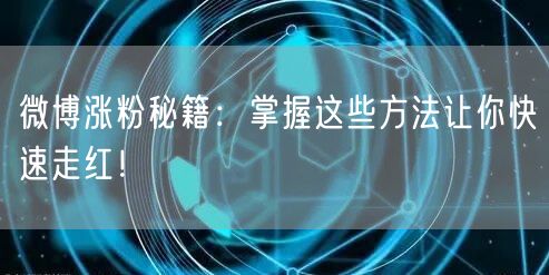 微博涨粉秘籍：掌握这些方法让你快速走红！