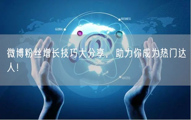 微博粉丝增长技巧大分享，助力你成为热门达人！