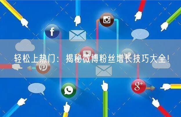 轻松上热门：揭秘微博粉丝增长技巧大全！