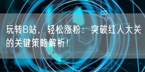 玩转B站，轻松涨粉：突破红人大关的关键策略解析！