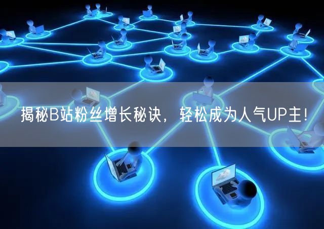 揭秘B站粉丝增长秘诀，轻松成为人气UP主！