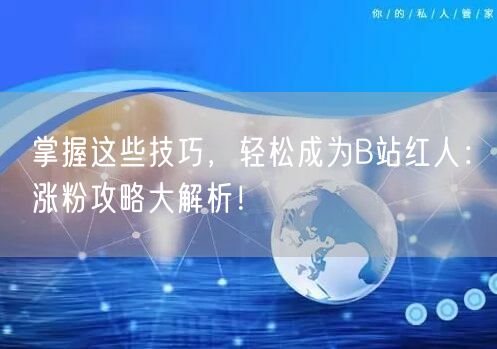 掌握这些技巧，轻松成为B站红人：涨粉攻略大解析！
