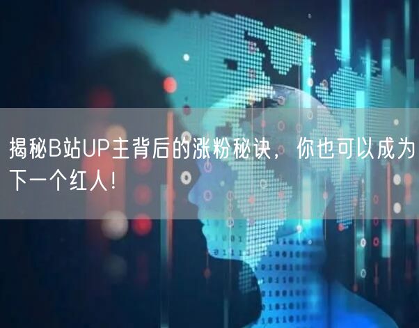 揭秘B站UP主背后的涨粉秘诀，你也可以成为下一个红人！