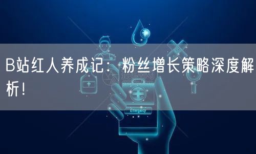 B站红人养成记：粉丝增长策略深度解析！