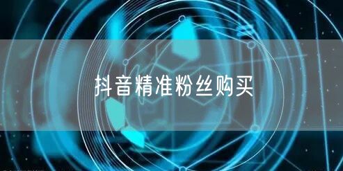 抖音精准粉丝购买