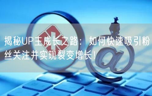 揭秘UP主成长之路：如何快速吸引粉丝关注并实现裂变增长！