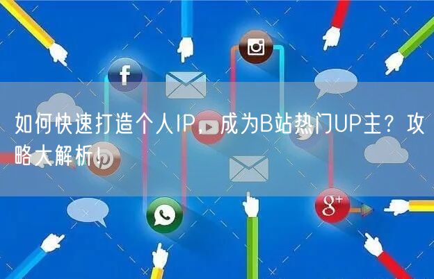 如何快速打造个人IP，成为B站热门UP主？攻略大解析！