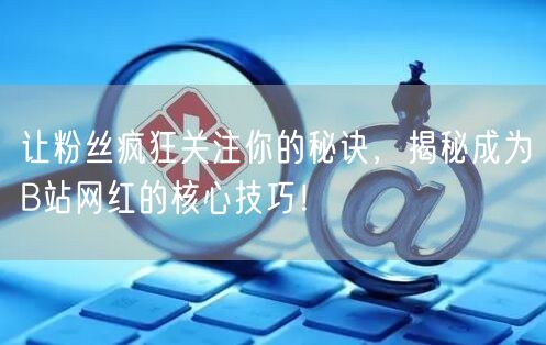 让粉丝疯狂关注你的秘诀，揭秘成为B站网红的核心技巧！