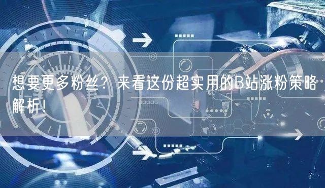想要更多粉丝？来看这份超实用的B站涨粉策略解析！