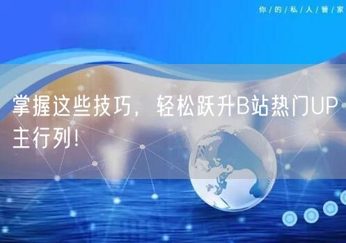 掌握这些技巧，轻松跃升B站热门UP主行列！