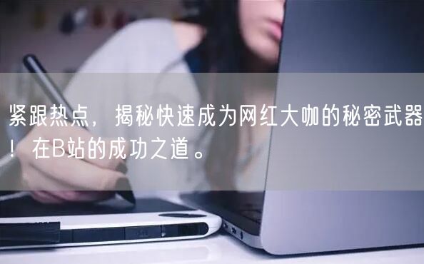 紧跟热点，揭秘快速成为网红大咖的秘密武器！在B站的成功之道。