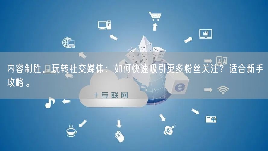内容制胜，玩转社交媒体：如何快速吸引更多粉丝关注？适合新手攻略。