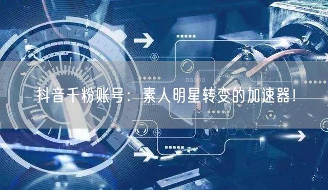 抖音千粉账号：素人明星转变的加速器！