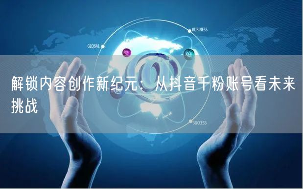 解锁内容创作新纪元：从抖音千粉账号看未来挑战