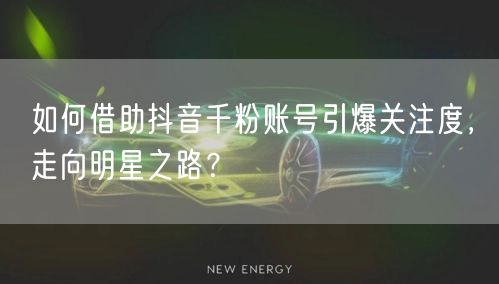 如何借助抖音千粉账号引爆关注度，走向明星之路？