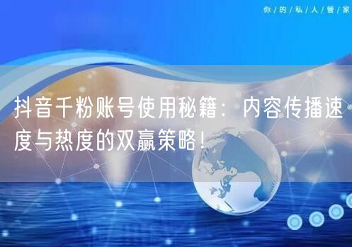 抖音千粉账号使用秘籍：内容传播速度与热度的双赢策略！