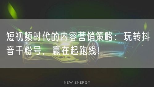 短视频时代的内容营销策略：玩转抖音千粉号，赢在起跑线！