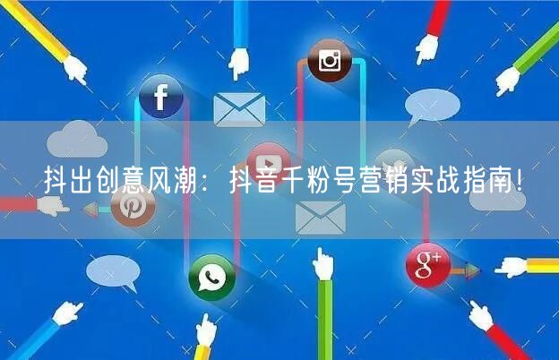 抖出创意风潮：抖音千粉号营销实战指南！