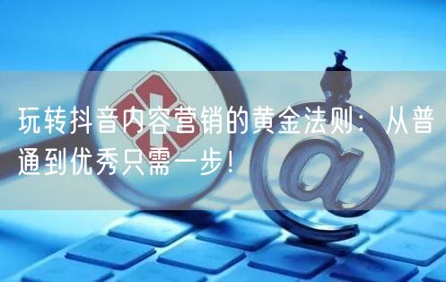 玩转抖音内容营销的黄金法则：从普通到优秀只需一步！